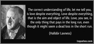 The correct understanding of life, let me tell you, is love despite ...