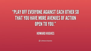 Play off everyone against each other so that you have more avenues of ...
