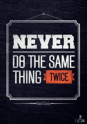 Never do the same thing TWICE.