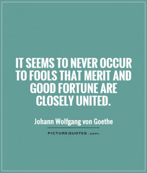It seems to never occur to fools that merit and good fortune are ...
