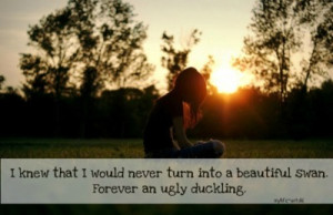 ... would never turn into a beautiful swan. Forever an ugly duckling