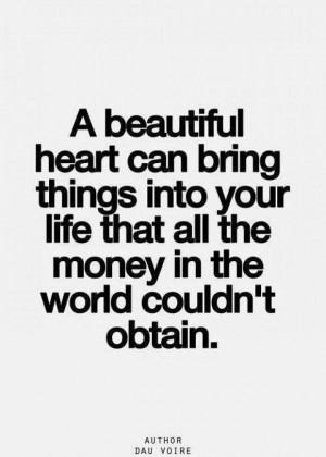 heart can bring things into your life that all the money in the world ...