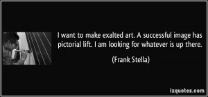 ... pictorial lift. I am looking for whatever is up there. - Frank Stella