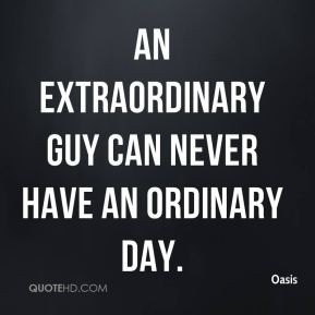An extraordinary guy can never have an ordinary day.