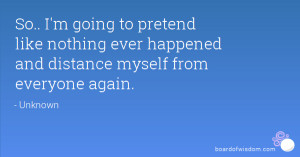 ... like nothing ever happened and distance myself from everyone again