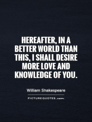Hereafter, in a better world than this, I shall desire more love and ...