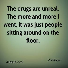 Chris Meyer - The drugs are unreal. The more and more I went, it was ...