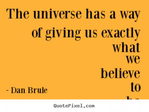 the universe has a way of giving us exactly what we believe to be true