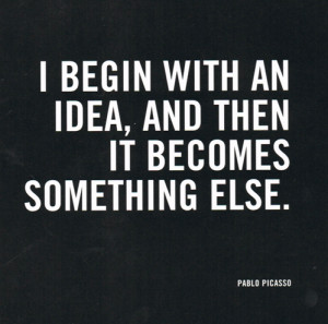 ... with an idea, and then it becomes something else.” Pablo Picasso