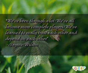 We've been through a lot. We've all become more complete players . We ...