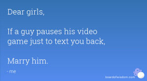 Dear girls, If a guy pauses his video game just to text you back ...