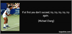 ... you don't succeed, try, try, try, try, try again. - Michael Chang