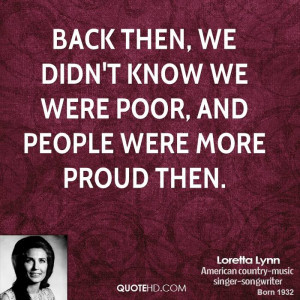 then, we didn't know we were poor, and people were more proud then