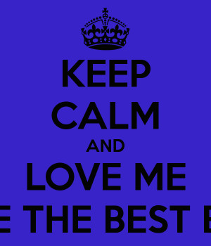 KEEP CALM AND LOVE ME BECAUSE YOU ARE THE BEST BOYFRIEND EVER :*