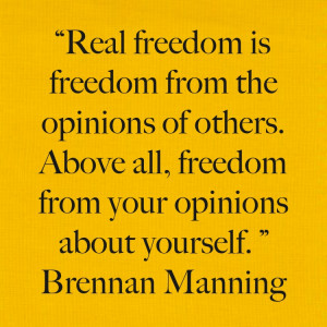 ... all, freedom from your opinions about yourself. ” ~ Brennan Manning