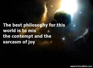 The best philosophy for this world is to mix the contempt and the ...