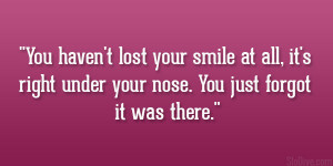 You haven’t lost your smile at all, it’s right under your nose ...