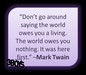 ... . The world owes you nothing. It was here first.” –Mark Twain