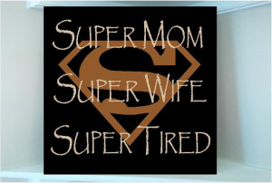 Hey girls...this is for you: Super Mom Super Wife Super Tired. Lol!