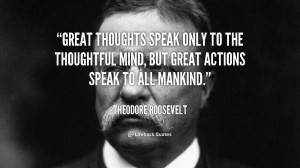 Great thoughts speak only to the thoughtful mind, but great actions