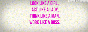 look like a girl , act like a lady, think like a man, work like a boss ...
