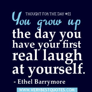 ... day - You grow up the day you have your first real laugh at yourself