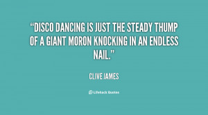 Disco dancing is just the steady thump of a giant moron knocking in an ...