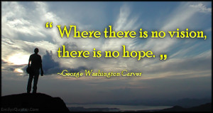 Where there is no vision, there is no hope.”