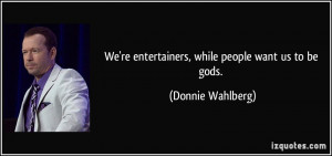 We're entertainers, while people want us to be gods. - Donnie Wahlberg