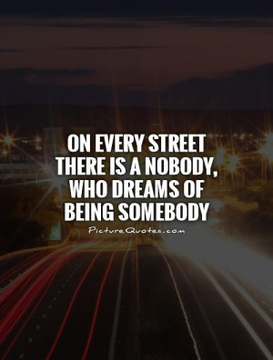 ... there is a nobody, who dreams of being somebody Picture Quote #1