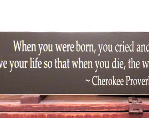 ... born you cried and the world rejoiced, Native American Proverb quote