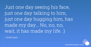 Just one day seeing his face, just one day talking to him, just one ...