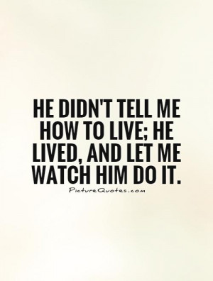 He didn't tell me how to live; he lived, and let me watch him do it ...