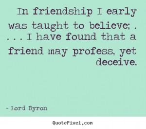 In friendship I early was taught to believe; . . . . I have found that ...