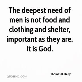 Thomas R. Kelly - The deepest need of men is not food and clothing and ...