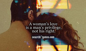 woman's love is a man's privilege, not his right.