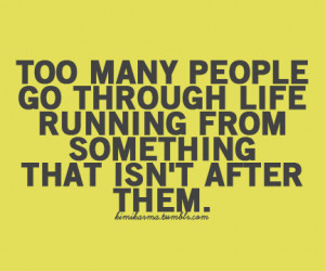... people go through life running from something that isn’t after them