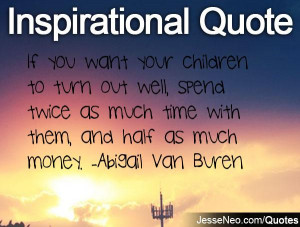 ... spend twice as much time with them, and half as much money. -Abigail