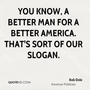 Bob Dole - You know, a better man for a better America. That's sort of ...