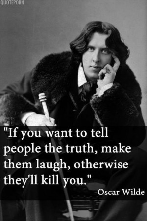 ... to tell people the truth, make them laugh, otherwise they'll kill you
