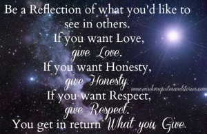 ... give honesty. If you want respect, give respect. You get in return