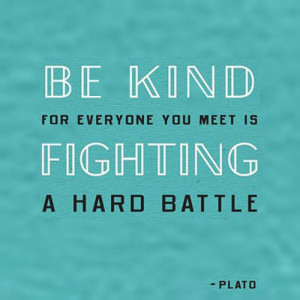 Be kind, for everyone you meet