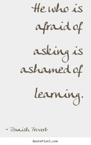 ... asking is ashamed of learning. Danish Proverb best inspirational quote