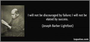 will not be discouraged by failure; I will not be elated by success ...