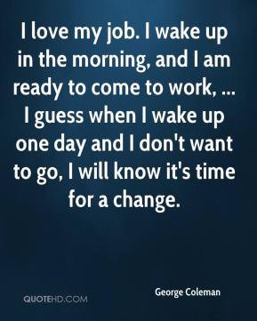 george-coleman-quote-i-love-my-job-i-wake-up-in-the-morning-and-i-am ...