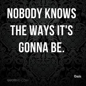 Nobody knows the ways it's gonna be.