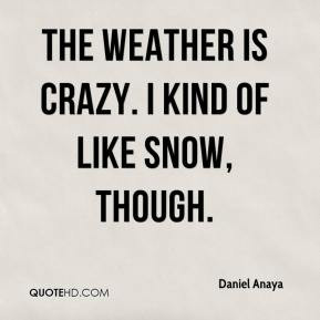 Daniel Anaya - The weather is crazy. I kind of like snow, though.