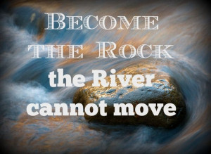 ... to become the rock in river of life that the current cannot wash away