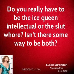 Do you really have to be the ice queen intellectual or the slut whore ...