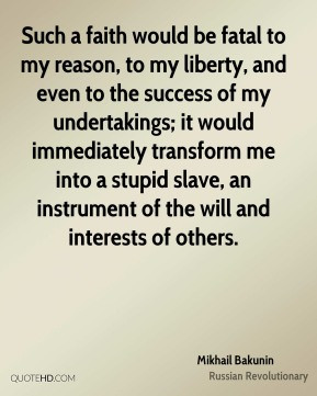 ... an instrument of the will and interests of others. - Mikhail Bakunin